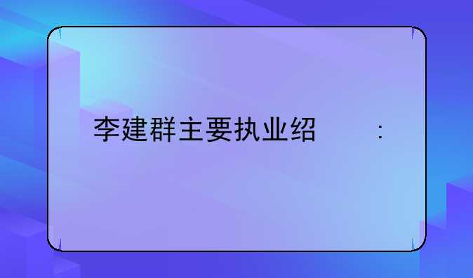 李建群主要执业经历
