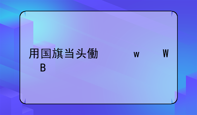 用国旗当头像违法吗