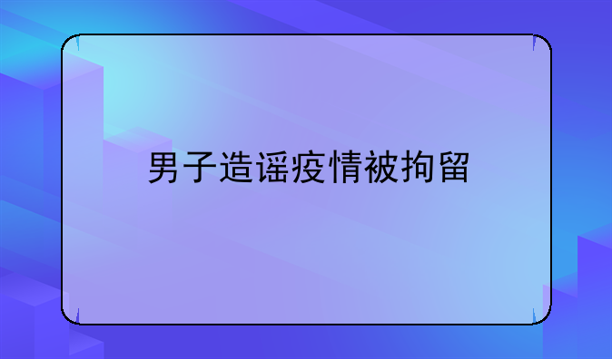 男子造谣疫情被拘留