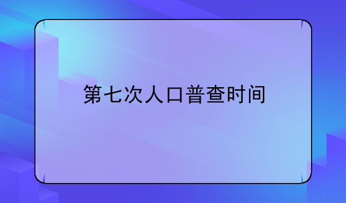 第七次人口普查时间