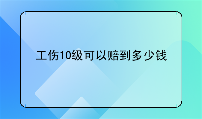 工伤10级可以赔到多少钱