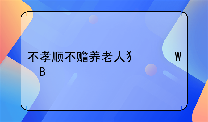 不孝顺不赡养老人犯法吗