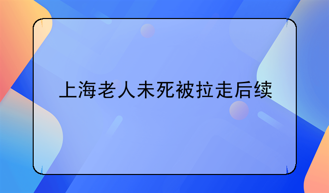 上海老人未死被拉走后续