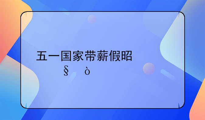 五一国家带薪假是几天？