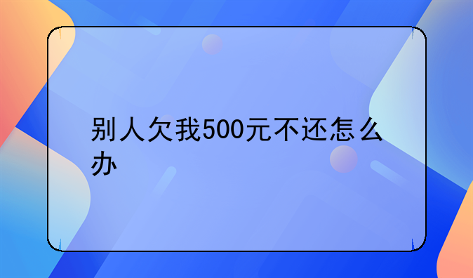 别人欠我500元不还怎么办