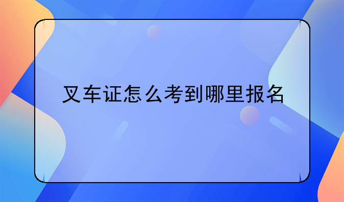 叉车证怎么考到哪里报名