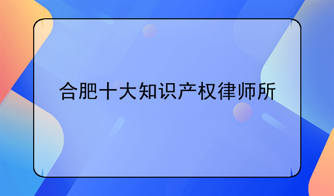 合肥十大知识产权律师所
