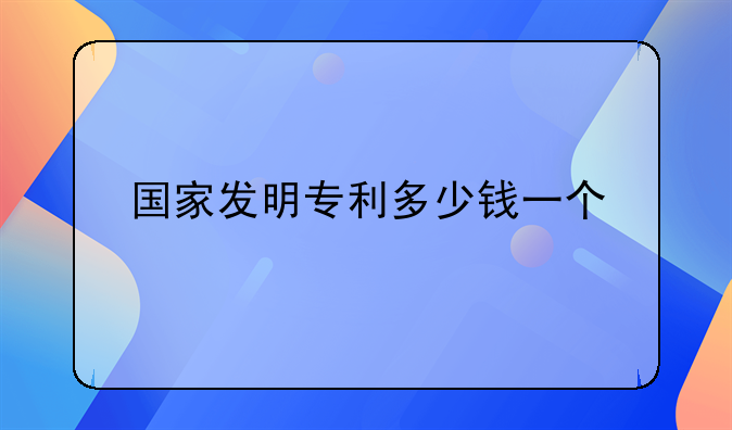 国家发明专利多少钱一个