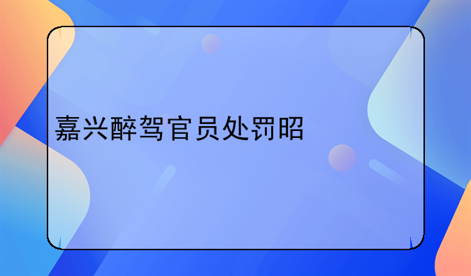嘉兴醉驾官员处罚是什么