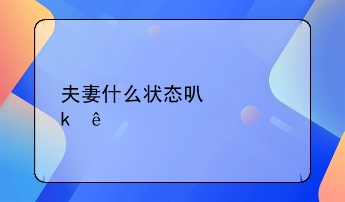 夫妻什么状态可以离婚了