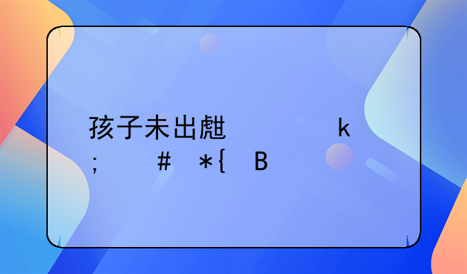 孩子未出生离婚怎么办理