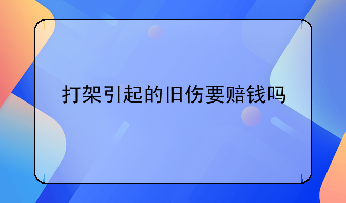 打架引起的旧伤要赔钱吗