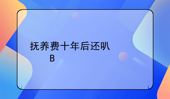 抚养费十年后还可以要吗