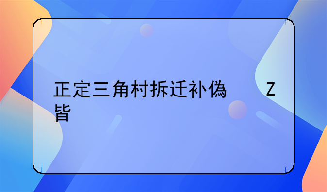 正定三角村拆迁补偿方案