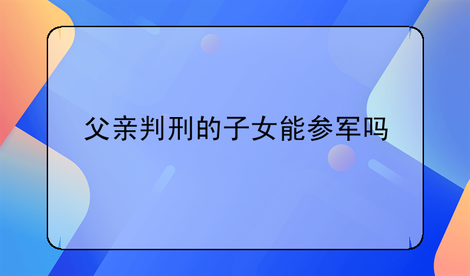 父亲判刑的子女能参军吗