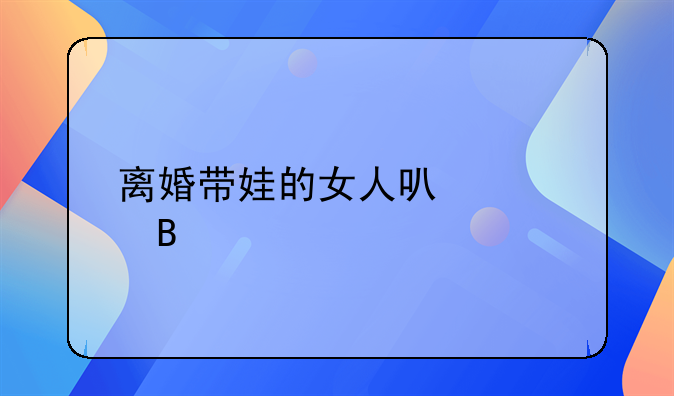 离婚带娃的女人可以娶吗