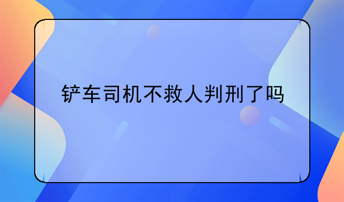 铲车司机不救人判刑了吗