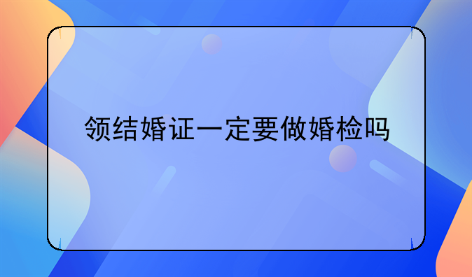 领结婚证一定要做婚检吗