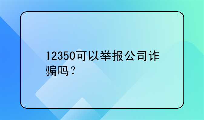 12350可以举报公司诈骗吗？
