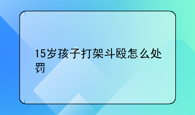 15岁孩子打架斗殴怎么处罚