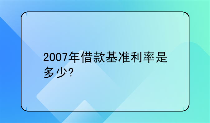 2007年借款基准利率是多少?