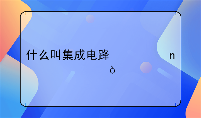 什么叫集成电路布图设计？