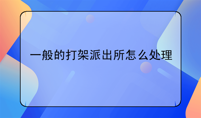 一般的打架派出所怎么处理