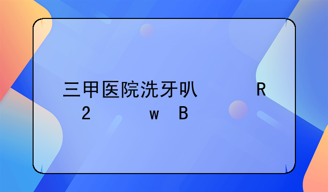 三甲医院洗牙可以用医保吗