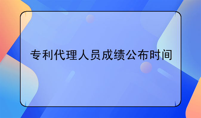 专利代理人员成绩公布时间