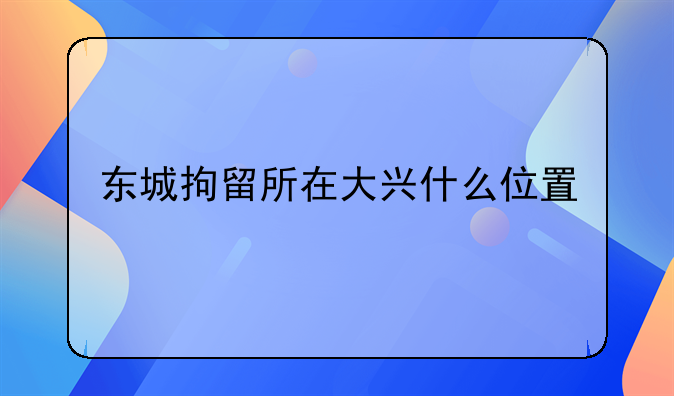 东城拘留所在大兴什么位置