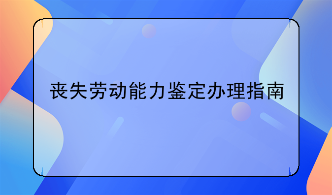 丧失劳动能力鉴定办理指南