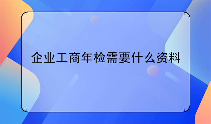 企业工商年检需要什么资料