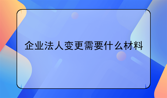 企业法人变更需要什么材料