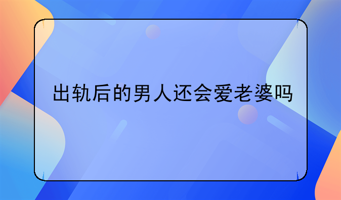 出轨后的男人还会爱老婆吗