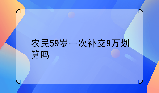 农民59岁一次补交9万划算吗