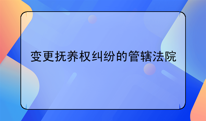 变更抚养权纠纷的管辖法院