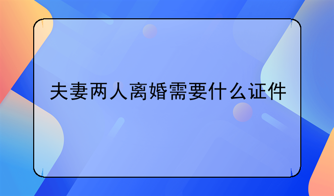 夫妻两人离婚需要什么证件