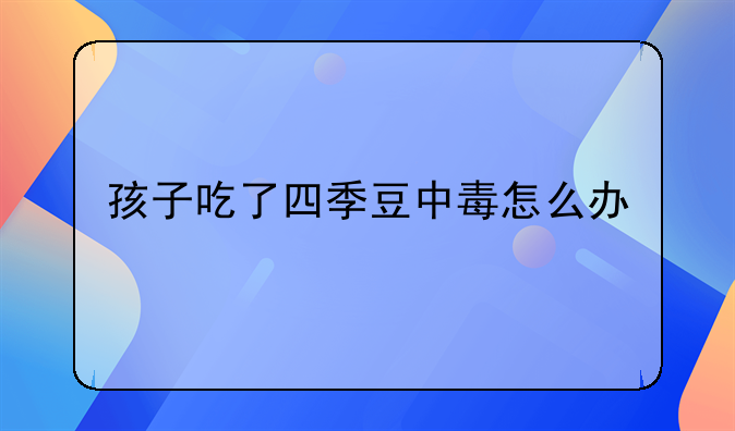 孩子吃了四季豆中毒怎么办