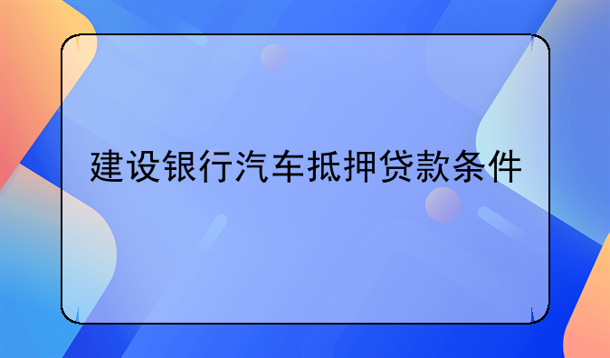 建设银行汽车抵押贷款条件