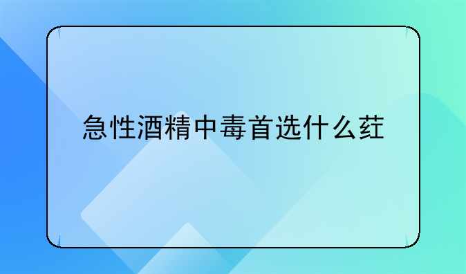急性酒精中毒首选什么药物