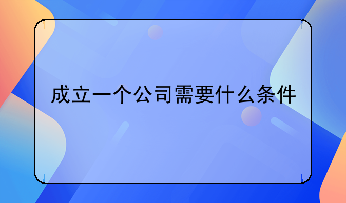 成立一个公司需要什么条件