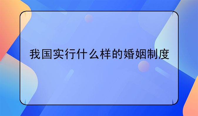 我国实行什么样的婚姻制度