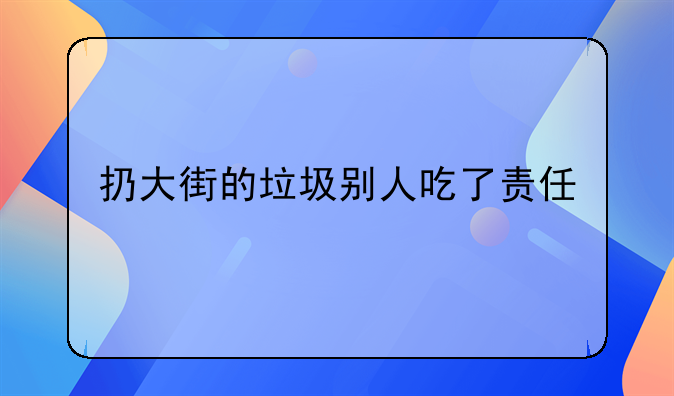 扔大街的垃圾别人吃了责任