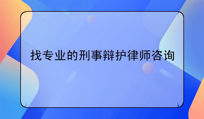 找专业的刑事辩护律师咨询
