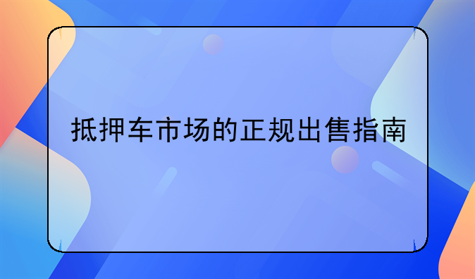抵押车市场的正规出售指南