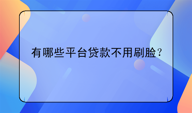 有哪些平台贷款不用刷脸？