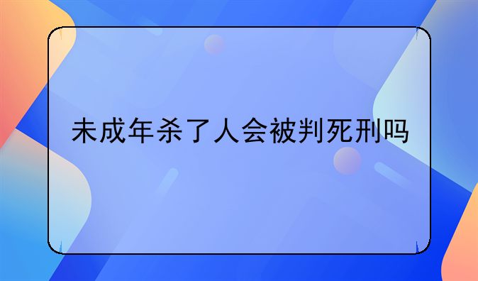 未成年杀了人会被判死刑吗