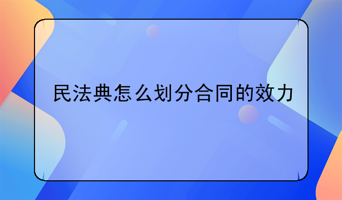 民法典怎么划分合同的效力