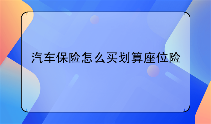 汽车保险怎么买划算座位险