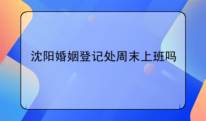 沈阳婚姻登记处周末上班吗